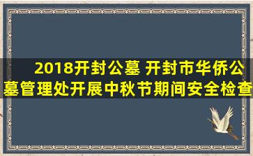 2018开封公墓 开封市华侨公墓管理处开展中秋节期间安全检查